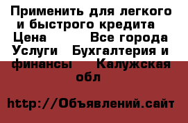 Применить для легкого и быстрого кредита › Цена ­ 123 - Все города Услуги » Бухгалтерия и финансы   . Калужская обл.